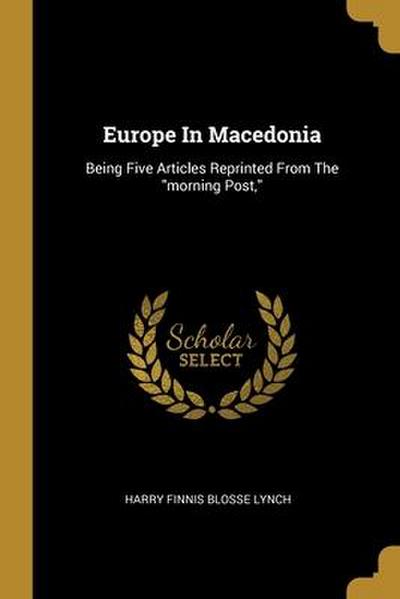 Europe In Macedonia: Being Five Articles Reprinted From The "morning Post,"