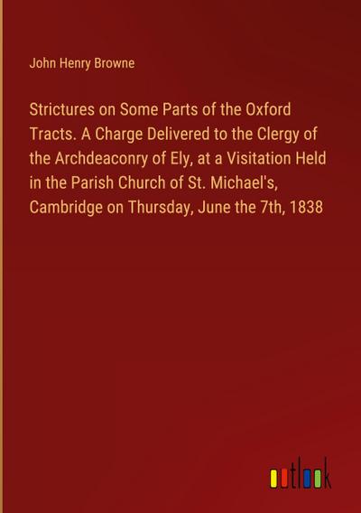 Strictures on Some Parts of the Oxford Tracts. A Charge Delivered to the Clergy of the Archdeaconry of Ely, at a Visitation Held in the Parish Church of St. Michael’s, Cambridge on Thursday, June the 7th, 1838