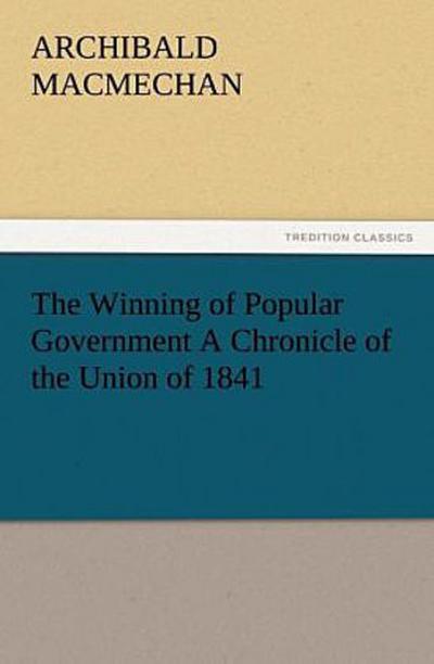 The Winning of Popular Government A Chronicle of the Union of 1841