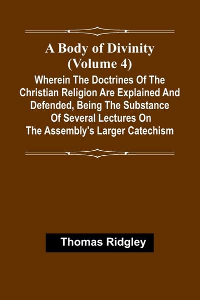 A Body Of Divinity (Volume 4); Wherein The Doctrines Of The Christian Religion Are Explained And Defended, Being The Substance Of Several Lectures On The Assembly’S Larger Catechism