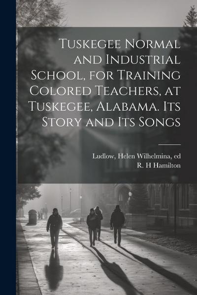 Tuskegee Normal and Industrial School, for Training Colored Teachers, at Tuskegee, Alabama. Its Story and its Songs