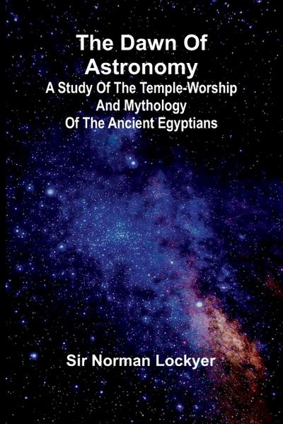 The Dawn Of Astronomy; A Study Of The Temple-Worship And Mythology Of The Ancient Egyptians