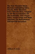 The New Masonic Music Manual, Containing Odes, Chants, Male Quartets, Solos And Marches, Adapted To All The Ceremonies Of The Fraternity. Also Organ Solos, Social Songs And Male Quartets, For Refreshment And Special Occasions