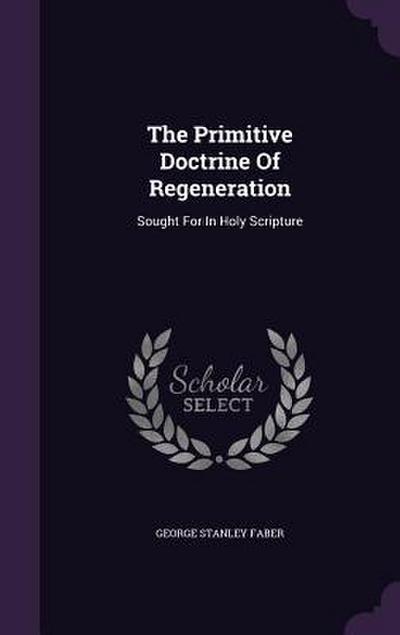 The Primitive Doctrine Of Regeneration: Sought For In Holy Scripture