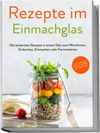 Rezepte im Einmachglas: Die leckersten Rezepte in einem Glas zum Mitnehmen, Einkochen, Einmachen oder Fermentieren - ¿inkl. Getränken, Desserts & Ideen zum Verschenken