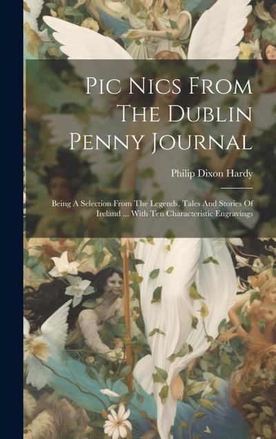 Pic Nics From The Dublin Penny Journal: Being A Selection From The Legends, Tales And Stories Of Ireland ... With Ten Characteristic Engravings
