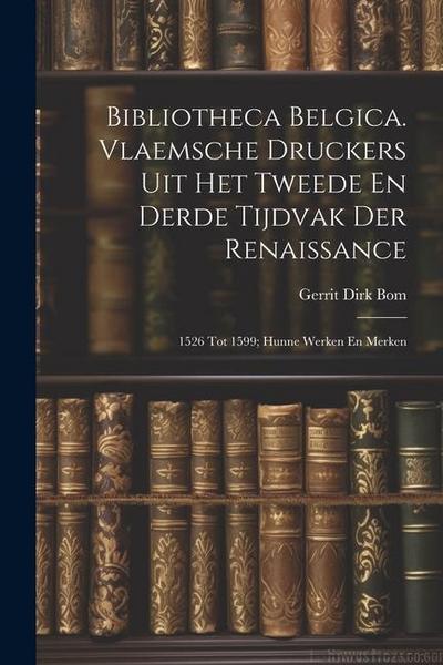 Bibliotheca Belgica. Vlaemsche Druckers Uit Het Tweede En Derde Tijdvak Der Renaissance: 1526 Tot 1599; Hunne Werken En Merken