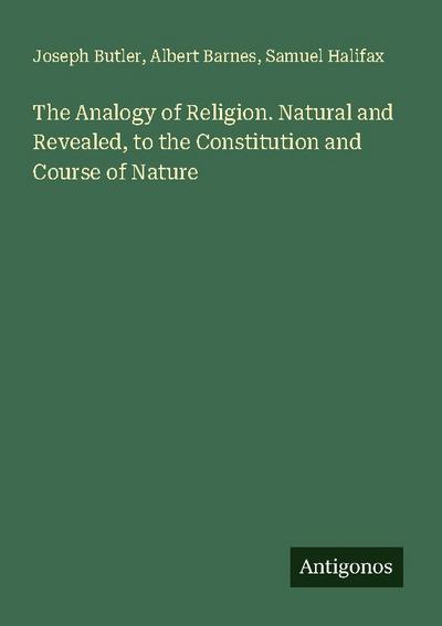The Analogy of Religion. Natural and Revealed, to the Constitution and Course of Nature