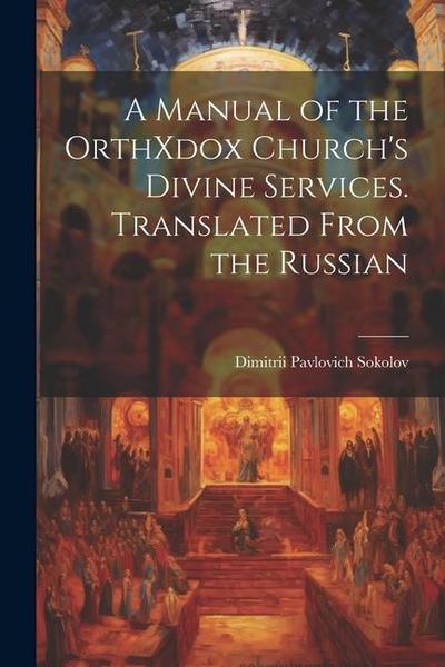 A Manual of the OrthXdox Church’s Divine Services. Translated From the Russian