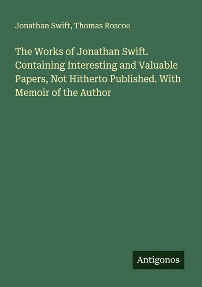 The Works of Jonathan Swift. Containing Interesting and Valuable Papers, Not Hitherto Published. With Memoir of the Author
