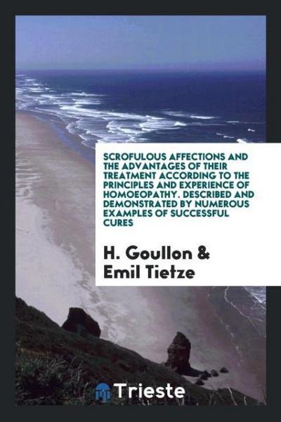 Scrofulous Affections and the Advantages of Their Treatment According to the Principles and Experience of Homoeopathy. Described and Demonstrated by Numerous Examples of Successful Cures