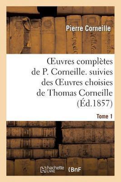 Oeuvres Complètes de P. Corneille. Suivies Des Oeuvres Choisies de Thomas Corneille.Tome 1
