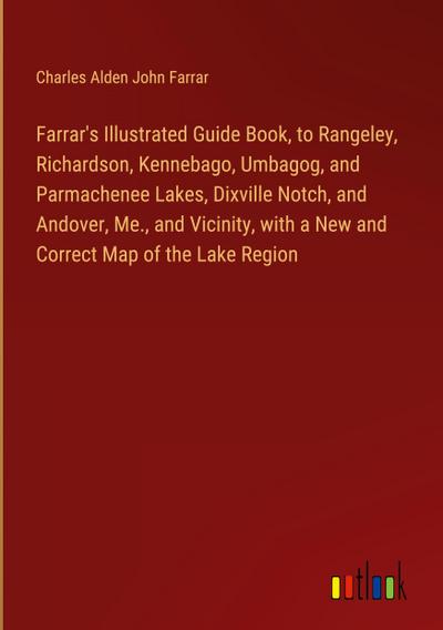 Farrar’s Illustrated Guide Book, to Rangeley, Richardson, Kennebago, Umbagog, and Parmachenee Lakes, Dixville Notch, and Andover, Me., and Vicinity, with a New and Correct Map of the Lake Region