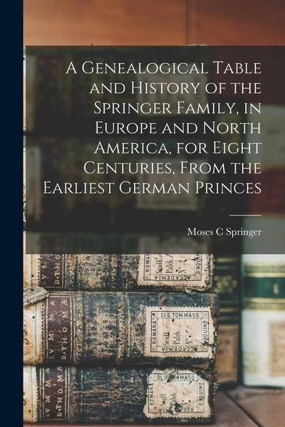 A Genealogical Table and History of the Springer Family, in Europe and North America, for Eight Centuries, From the Earliest German Princes