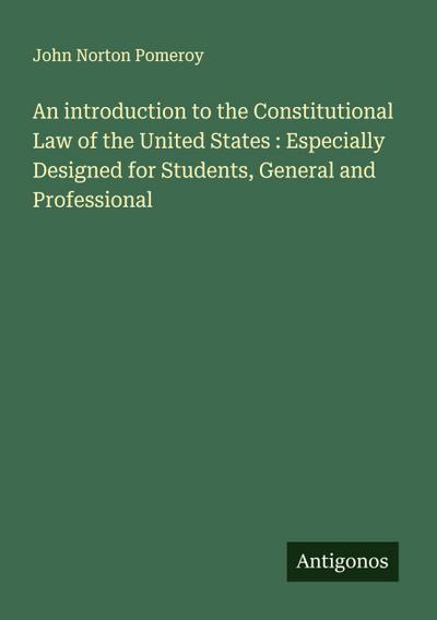 An introduction to the Constitutional Law of the United States : Especially Designed for Students, General and Professional