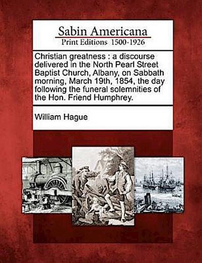 Christian Greatness: A Discourse Delivered in the North Pearl Street Baptist Church, Albany, on Sabbath Morning, March 19th, 1854, the Day