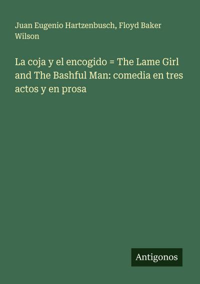 La coja y el encogido = The Lame Girl and The Bashful Man: comedia en tres actos y en prosa