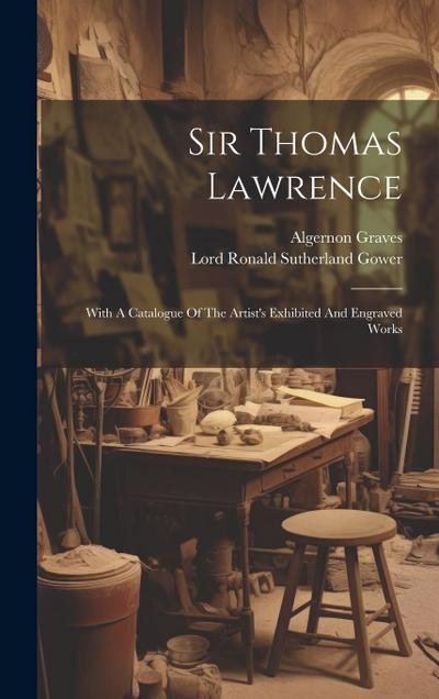 Sir Thomas Lawrence: With A Catalogue Of The Artist’s Exhibited And Engraved Works