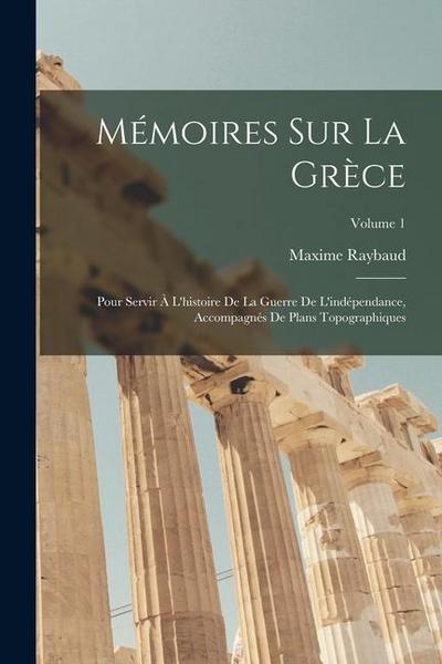 Mémoires Sur La Grèce: Pour Servir À L’histoire De La Guerre De L’indépendance, Accompagnés De Plans Topographiques; Volume 1