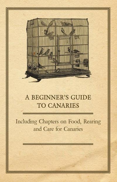 A Beginner’s Guide to Canaries - Including Chapters on Food, Rearing and Care for Canaries
