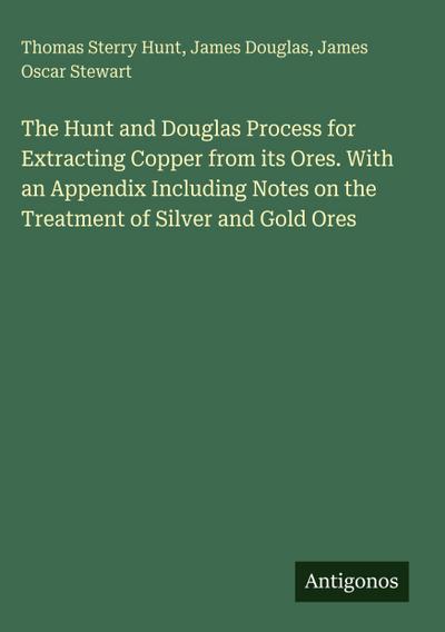 The Hunt and Douglas Process for Extracting Copper from its Ores. With an Appendix Including Notes on the Treatment of Silver and Gold Ores