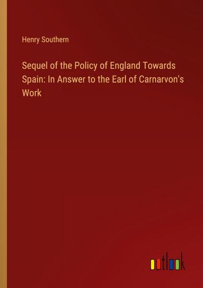 Sequel of the Policy of England Towards Spain: In Answer to the Earl of Carnarvon’s Work