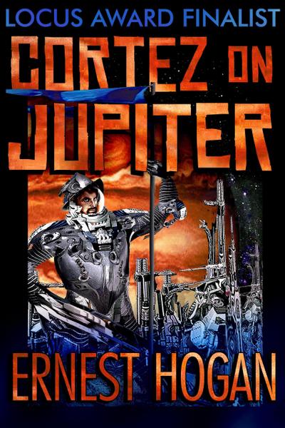 Cortez on Jupiter: The Locus Award Nominee Novel (The Gonzo Science Fiction of Ernest Hogan)