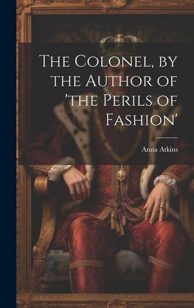 The Colonel, by the Author of ’the Perils of Fashion’