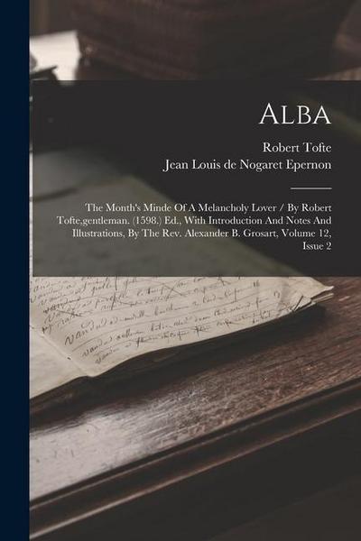 Alba: The Month’s Minde Of A Melancholy Lover / By Robert Tofte, gentleman. (1598.) Ed., With Introduction And Notes And Ill