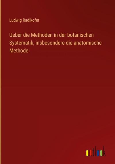 Ueber die Methoden in der botanischen Systematik, insbesondere die anatomische Methode
