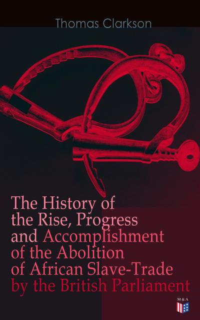 The History of the Rise, Progress and Accomplishment of the Abolition of African Slave-Trade by the British Parliament