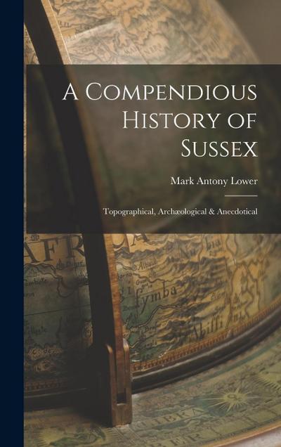 A Compendious History of Sussex: Topographical, Archæological & Anecdotical