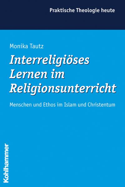 Interreligiöses Lernen im Religionsunterricht: Menschen und Ethos im Islam und Christentum (Praktische Theologie heute, Band 90)
