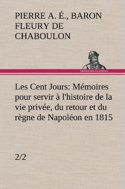 Les Cent Jours (2/2) Mémoires pour servir à l’histoire de la vie privée, du retour et du règne de Napoléon en 1815.