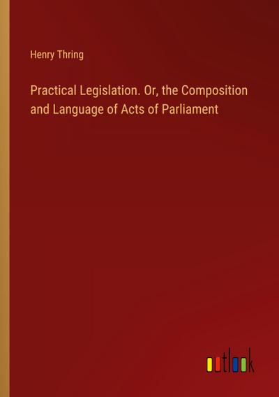 Practical Legislation. Or, the Composition and Language of Acts of Parliament