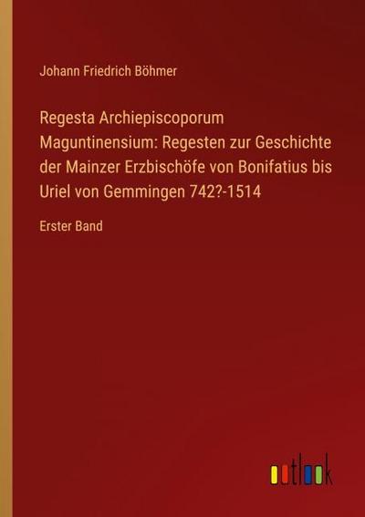 Regesta Archiepiscoporum Maguntinensium: Regesten zur Geschichte der Mainzer Erzbischöfe von Bonifatius bis Uriel von Gemmingen 742?-1514