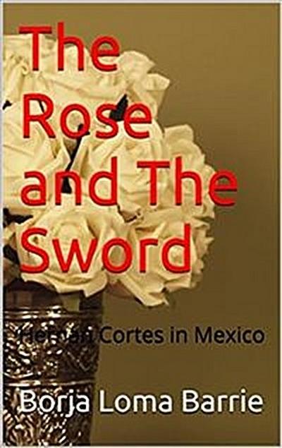 The Rose And The Sword. Hernan Cortes In Mexico