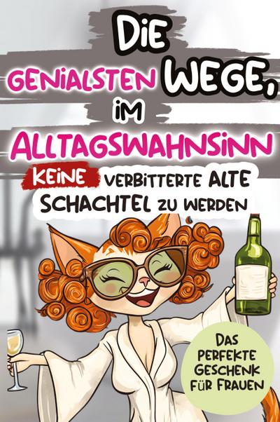 Die genialsten Wege, im Alltagswahnsinn keine verbitterte alte Schachtel zu werden: Ein humorvolles Geschenkbuch für Frauen mit Antworten auf die großen Fragen des Lebens