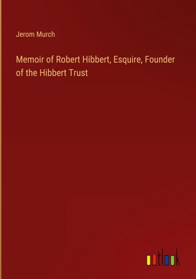 Memoir of Robert Hibbert, Esquire, Founder of the Hibbert Trust