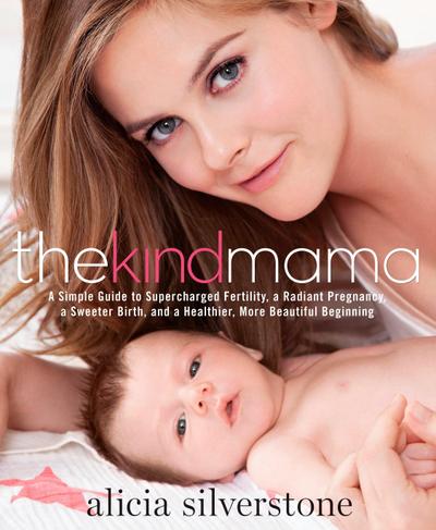 The Kind Mama: A Simple Guide to Supercharged Fertility, a Radiant Pregnancy, a Sweeter Birth, and a Healthier, More Beautiful Beginn - Alicia Silverstone