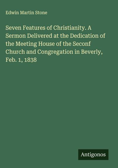 Seven Features of Christianity. A Sermon Delivered at the Dedication of the Meeting House of the Seconf Church and Congregation in Beverly, Feb. 1, 1838