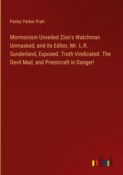 Mormonism Unveiled Zion’s Watchman Unmasked, and its Editor, Mr. L.R. Sunderland, Exposed. Truth Vindicated. The Devil Mad, and Priestcraft in Danger!
