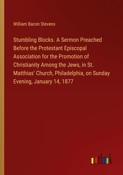 Stumbling Blocks. A Sermon Preached Before the Protestant Episcopal Association for the Promotion of Christianity Among the Jews, in St. Matthias’ Church, Philadelphia, on Sunday Evening, January 14, 1877