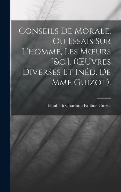 Conseils De Morale, Ou Essais Sur L’homme, Les Moeurs [&c.]. (OEuvres Diverses Et Inéd. De Mme Guizot).
