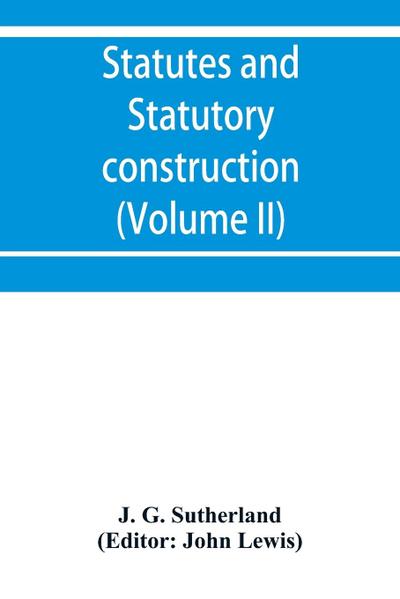 Statutes and statutory construction, including a discussion of legislative powers, constitutional regulations relative to the forms of legislation and to legislative procedure (Volume II)
