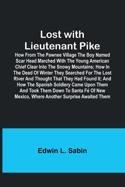 Lost with Lieutenant Pike; How from the Pawnee Village the boy named Scar Head marched with the young American Chief clear into the Snowy Mountains; how in the dead of winter they searched for the Lost River and thought that they had found it; and how the
