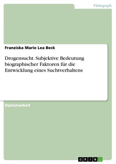 Drogensucht. Subjektive Bedeutung biographischer Faktoren für die Entwicklung eines Suchtverhaltens