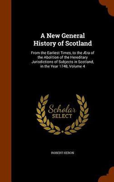 A New General History of Scotland: From the Earliest Times, to the Æra of the Abolition of the Hereditary Jurisdictions of Subjects in Scotland, in th