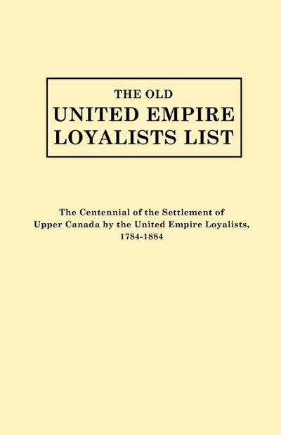 Old United Empire Loyalists List. Originally Published as the Centennial of the Settlement of Upper Canada by the United Empire Loyalists, 1784-18 (Re