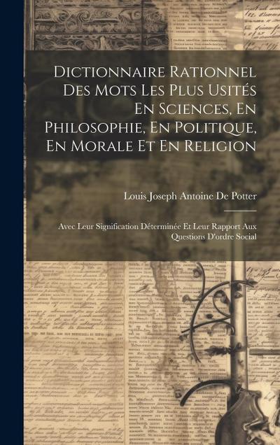 Dictionnaire Rationnel Des Mots Les Plus Usités En Sciences, En Philosophie, En Politique, En Morale Et En Religion: Avec Leur Signification Déterminé